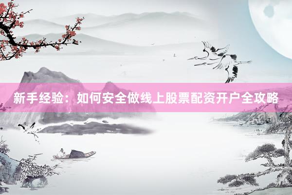 新手经验：如何安全做线上股票配资开户全攻略