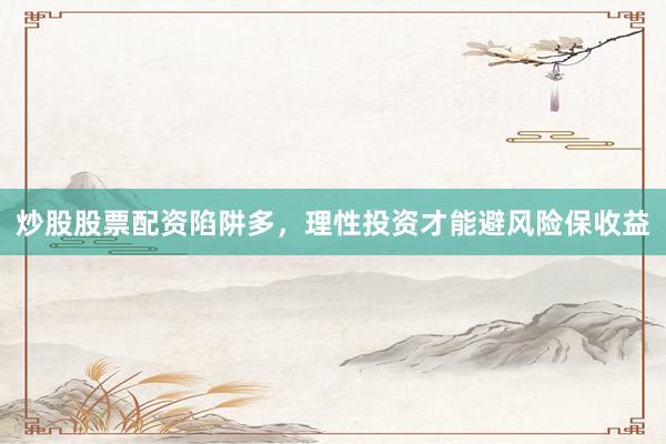 炒股股票配资陷阱多，理性投资才能避风险保收益