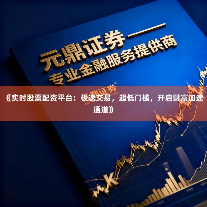 《实时股票配资平台：极速交易，超低门槛，开启财富加速通道》