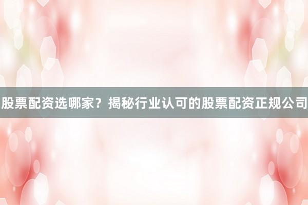 股票配资选哪家？揭秘行业认可的股票配资正规公司