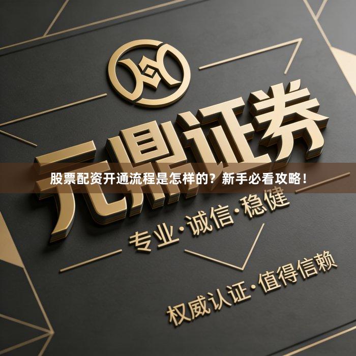 股票配资开通流程是怎样的？新手必看攻略！