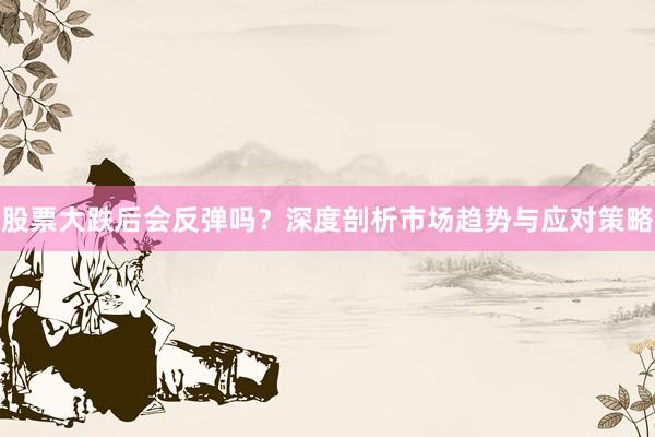 股票大跌后会反弹吗？深度剖析市场趋势与应对策略