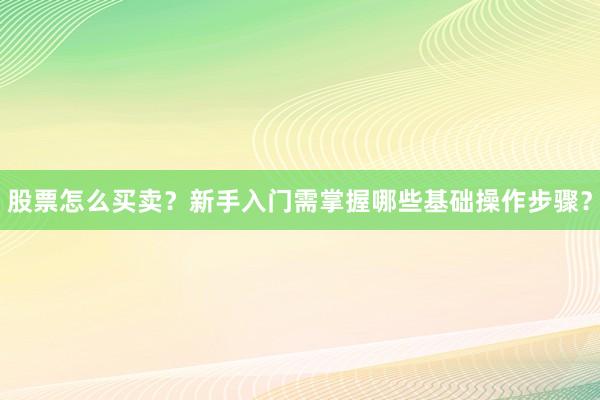 股票怎么买卖？新手入门需掌握哪些基础操作步骤？