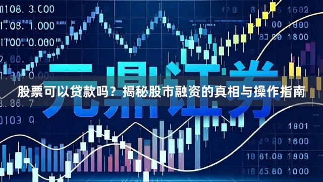 股票可以贷款吗？揭秘股市融资的真相与操作指南