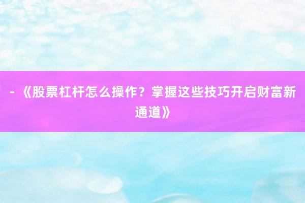 - 《股票杠杆怎么操作？掌握这些技巧开启财富新通道》