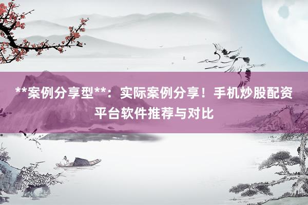 **案例分享型**：实际案例分享！手机炒股配资平台软件推荐与对比