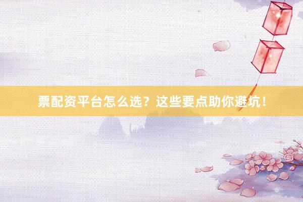 票配资平台怎么选？这些要点助你避坑！