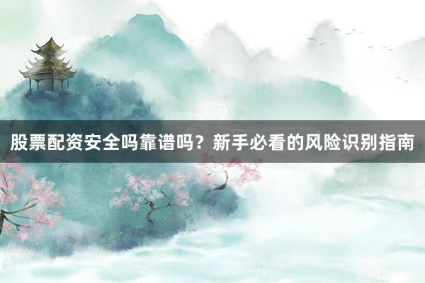 股票配资安全吗靠谱吗？新手必看的风险识别指南