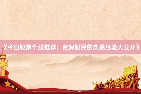 《今日股票个股推荐：资深股民的实战经验大公开》