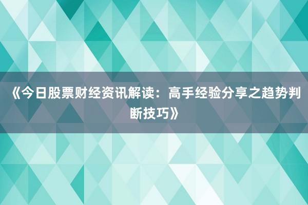 《今日股票财经资讯解读：高手经验分享之趋势判断技巧》