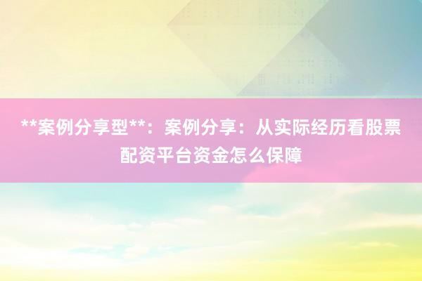 **案例分享型**：案例分享：从实际经历看股票配资平台资金怎么保障