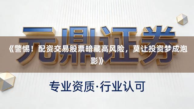 《警惕!配资交易股票暗藏高风险,莫让投资梦成泡影》