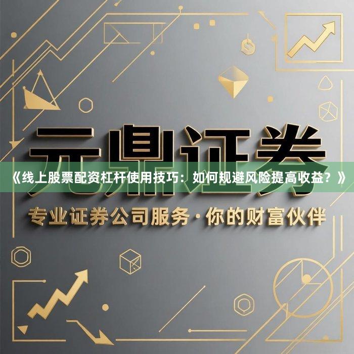 《线上股票配资杠杆使用技巧：如何规避风险提高收益？》