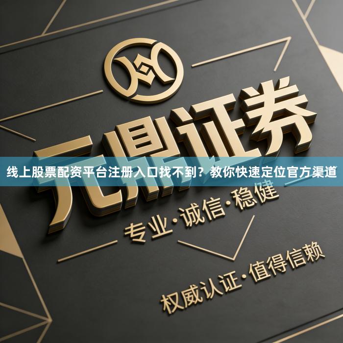 线上股票配资平台注册入口找不到？教你快速定位官方渠道