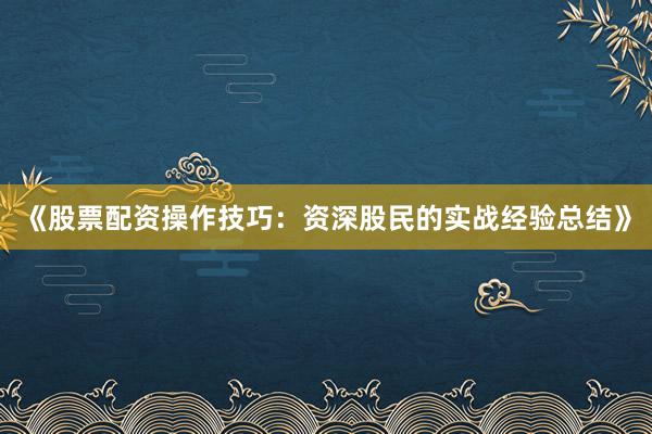 《股票配资操作技巧：资深股民的实战经验总结》
