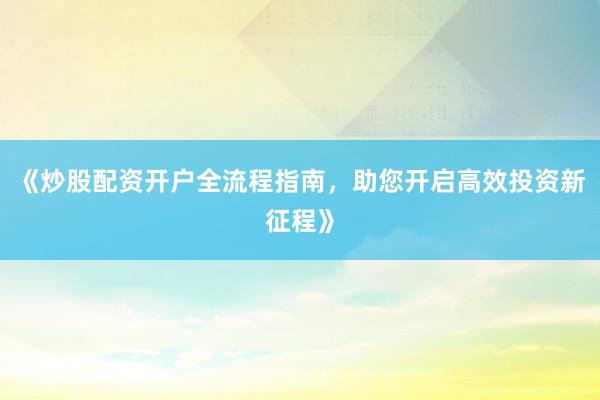 《炒股配资开户全流程指南，助您开启高效投资新征程》