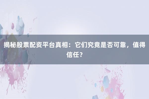揭秘股票配资平台真相：它们究竟是否可靠，值得信任？