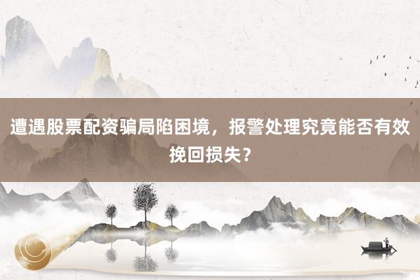 遭遇股票配资骗局陷困境，报警处理究竟能否有效挽回损失？