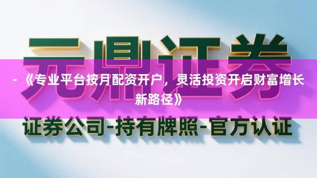 - 《专业平台按月配资开户，灵活投资开启财富增长新路径》