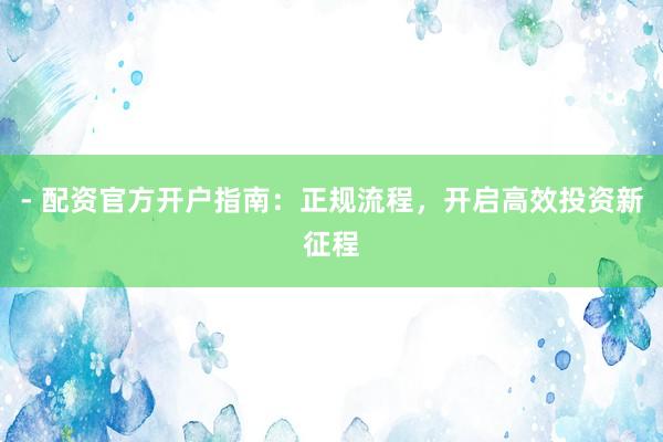 - 配资官方开户指南：正规流程，开启高效投资新征程