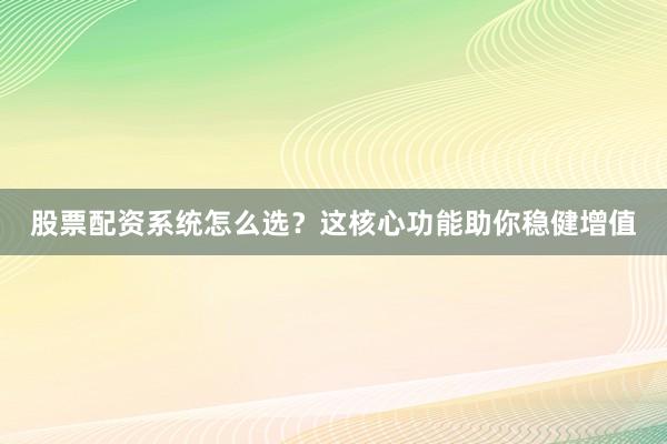 股票配资系统怎么选？这核心功能助你稳健增值
