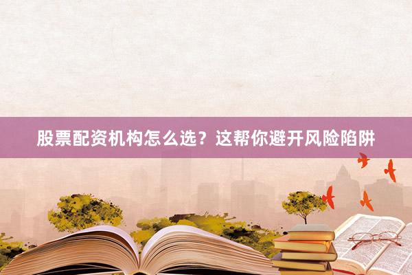 股票配资机构怎么选？这帮你避开风险陷阱