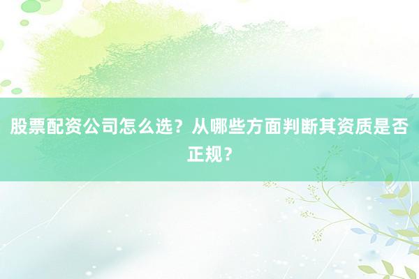 股票配资公司怎么选？从哪些方面判断其资质是否正规？