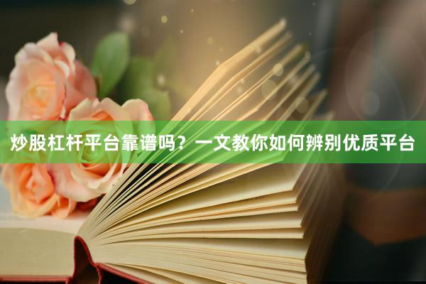 炒股杠杆平台靠谱吗？一文教你如何辨别优质平台