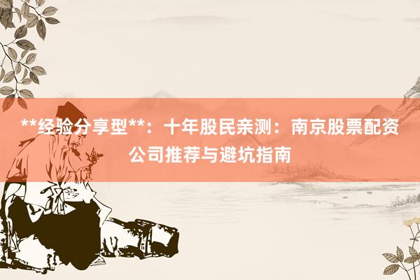 **经验分享型**：十年股民亲测：南京股票配资公司推荐与避坑指南