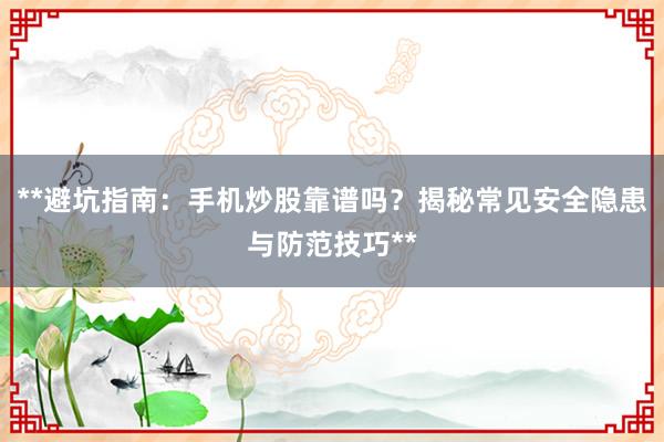 **避坑指南：手机炒股靠谱吗？揭秘常见安全隐患与防范技巧**