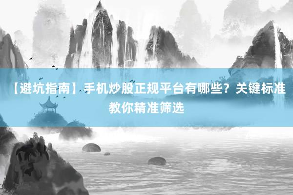 【避坑指南】手机炒股正规平台有哪些？关键标准教你精准筛选