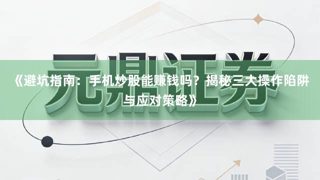 《避坑指南：手机炒股能赚钱吗？揭秘三大操作陷阱与应对策略》