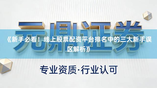 《新手必看！线上股票配资平台排名中的三大新手误区解析》