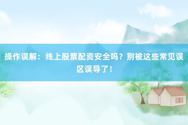操作误解：线上股票配资安全吗？别被这些常见误区误导了！