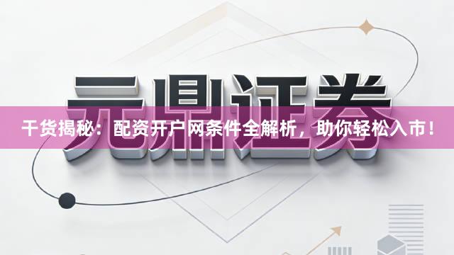 干货揭秘：配资开户网条件全解析，助你轻松入市！