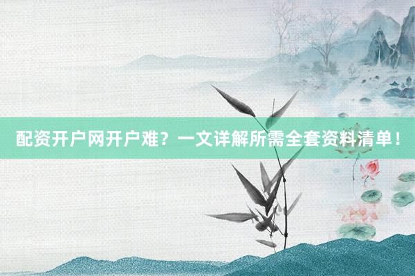 配资开户网开户难？一文详解所需全套资料清单！