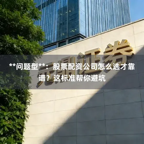 **问题型**：股票配资公司怎么选才靠谱？这标准帮你避坑