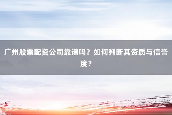 广州股票配资公司靠谱吗？如何判断其资质与信誉度？