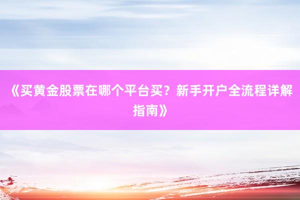 《买黄金股票在哪个平台买？新手开户全流程详解指南》