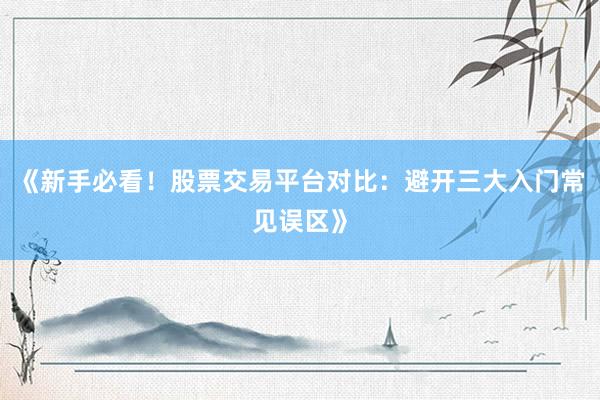 《新手必看！股票交易平台对比：避开三大入门常见误区》