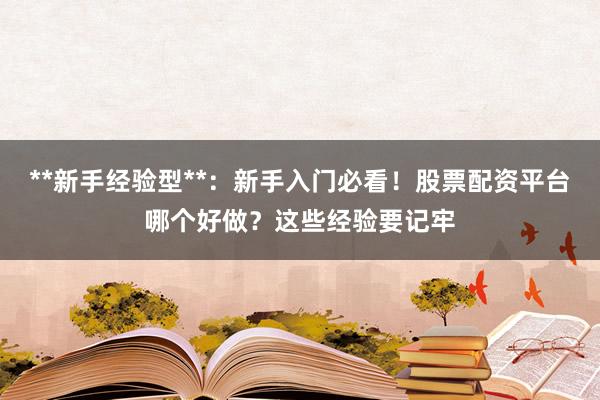 **新手经验型**：新手入门必看！股票配资平台哪个好做？这些经验要记牢