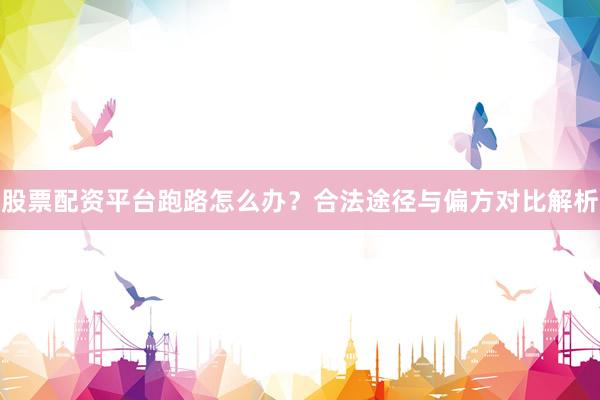 股票配资平台跑路怎么办？合法途径与偏方对比解析