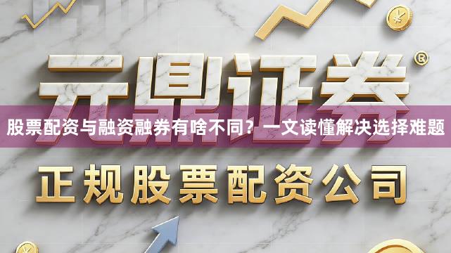 股票配资与融资融券有啥不同？一文读懂解决选择难题