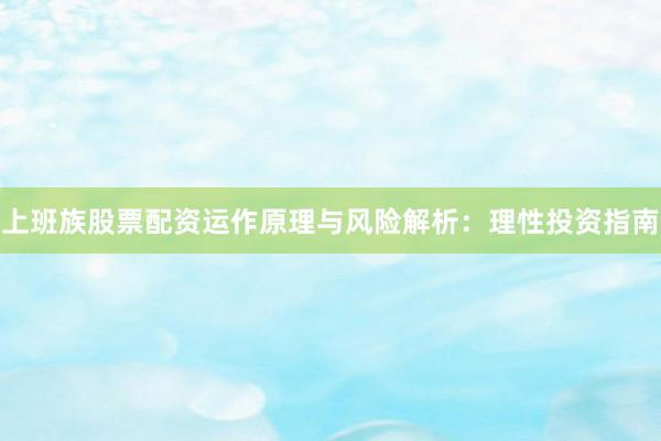 上班族股票配资运作原理与风险解析：理性投资指南