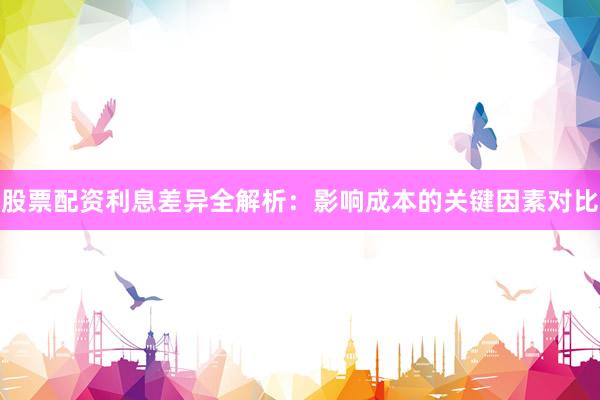 股票配资利息差异全解析：影响成本的关键因素对比