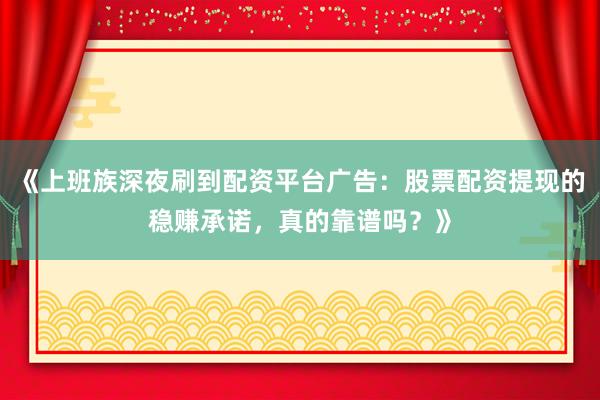 《上班族深夜刷到配资平台广告：股票配资提现的稳赚承诺，真的靠谱吗？》