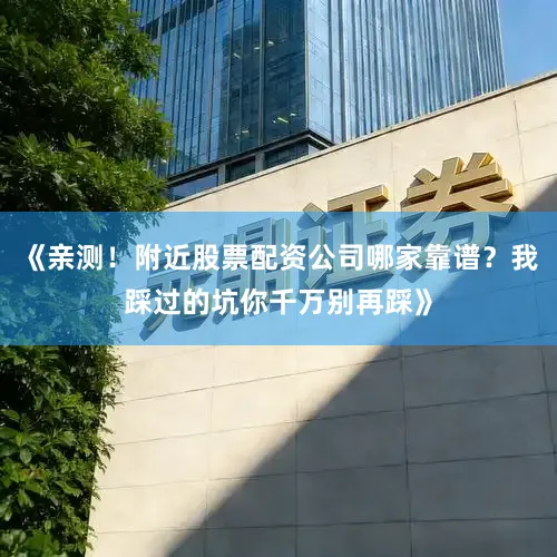 《亲测！附近股票配资公司哪家靠谱？我踩过的坑你千万别再踩》
