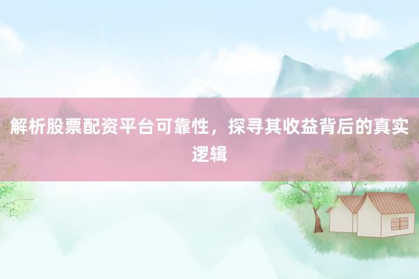 解析股票配资平台可靠性，探寻其收益背后的真实逻辑