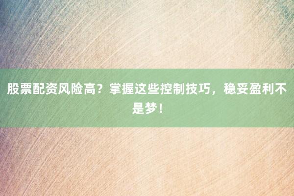 股票配资风险高？掌握这些控制技巧，稳妥盈利不是梦！