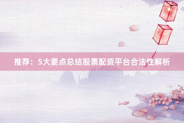 推荐：5大要点总结股票配资平台合法性解析